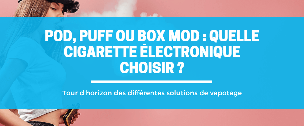 Pod, puff ou box mod : quelle cigarette électronique choisir en fonction de vos besoins ? E-vape