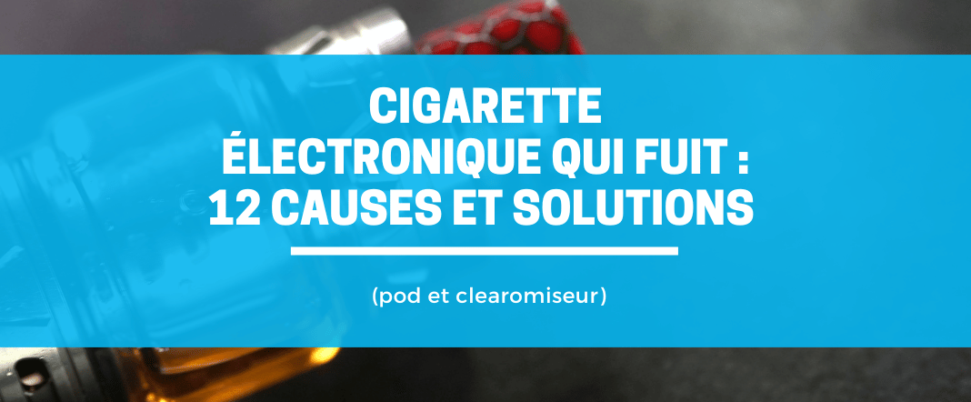 Cigarette électronique qui fuit : 12 causes et solutions (pod et clearomiseur) E-vape