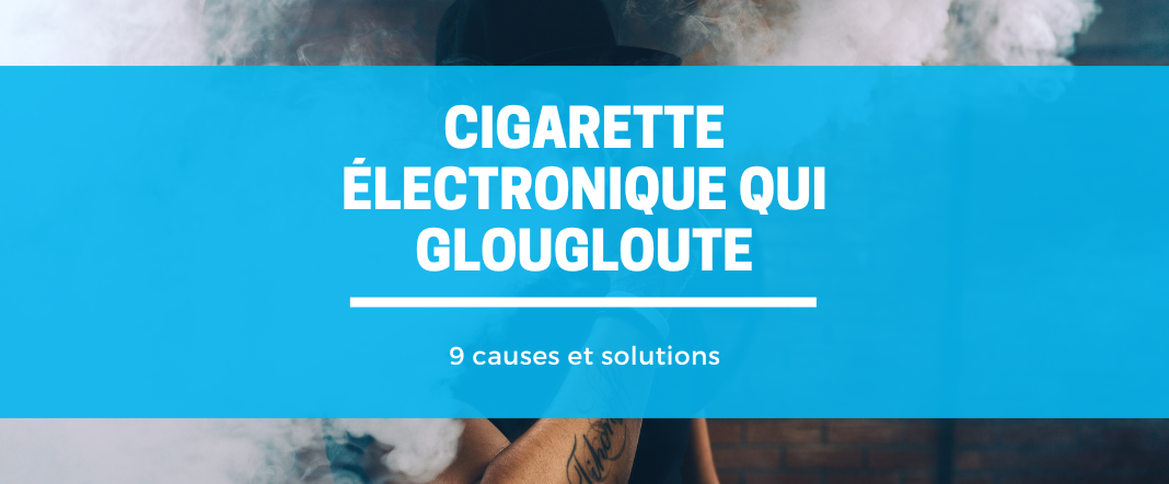 Glouglou et remontée d'e-liquide dans votre cigarette électronique : 9 solutions imparables E-vape