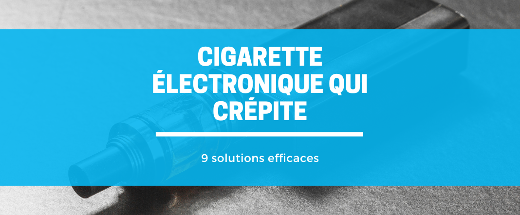 Cigarette électronique qui crépite : 9 solutions efficaces E-vape